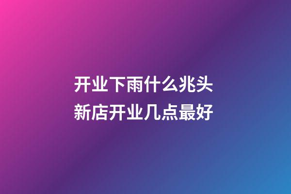 开业下雨什么兆头 新店开业几点最好